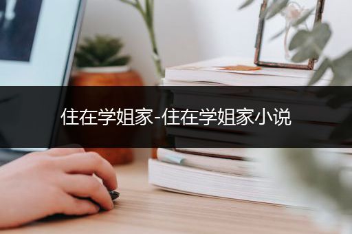 住在学姐家-住在学姐家小说